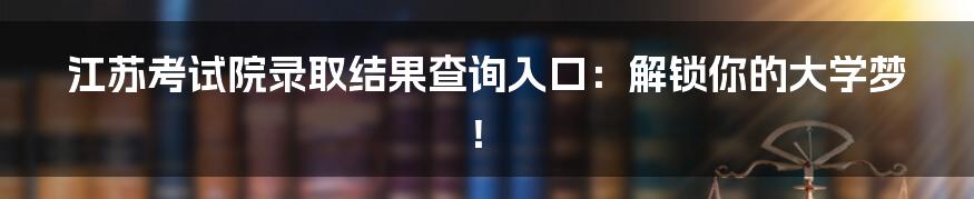 江苏考试院录取结果查询入口:解锁你的大学梦!