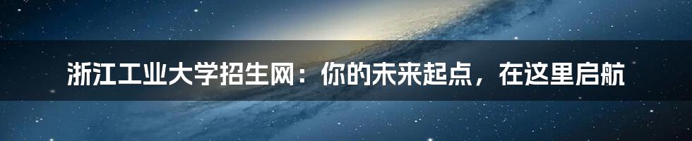 浙江工业大学招生网:你的未来起点,在这里启航
