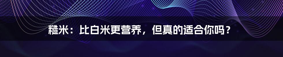 糙米:比白米更营养,但真的适合你吗?