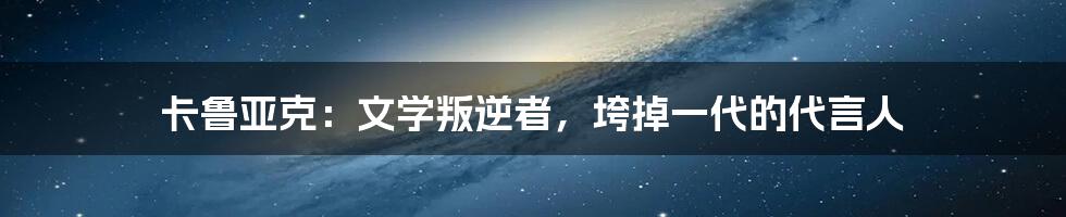 卡鲁亚克:文学叛逆者,垮掉一代的代言人