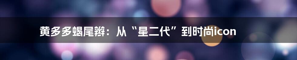 黄多多蝎尾辫:从“星二代”到时尚icon