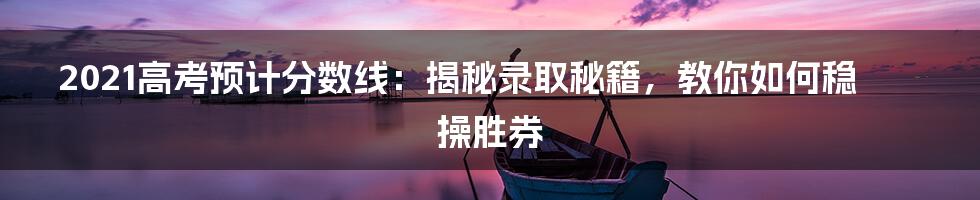2021高考预计分数线:揭秘录取秘籍,教你如何稳操胜券