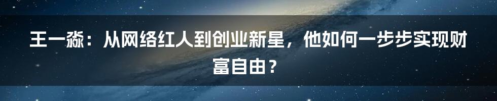 王一淼：从网络红人到创业新星，他如何一步步实现财富自由？
