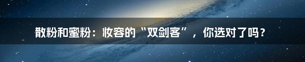 散粉和蜜粉：妆容的“双剑客”，你选对了吗？