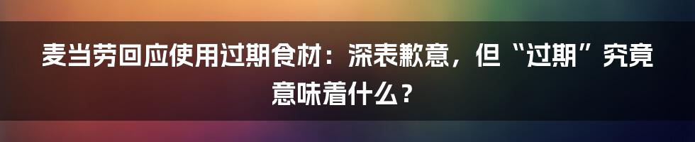 麦当劳回应使用过期食材:深表歉意,但“过期”究竟意味着什么?
