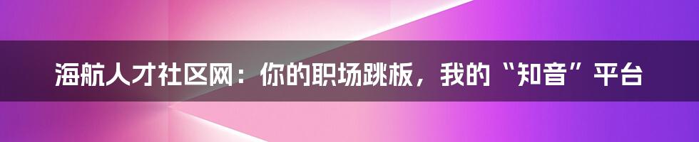 海航人才社区网:你的职场跳板,我的“知音”平台