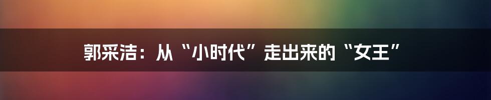 郭采洁：从“小时代”走出来的“女王”