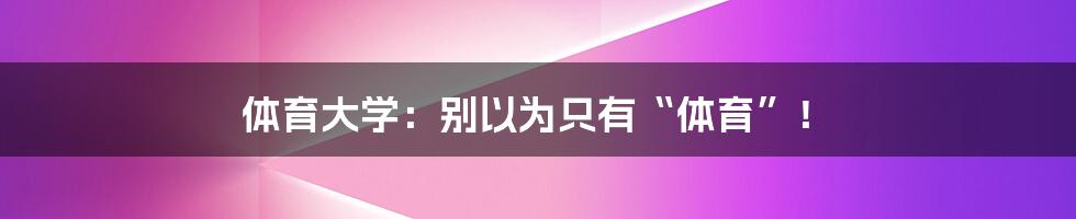 体育大学:别以为只有“体育”!