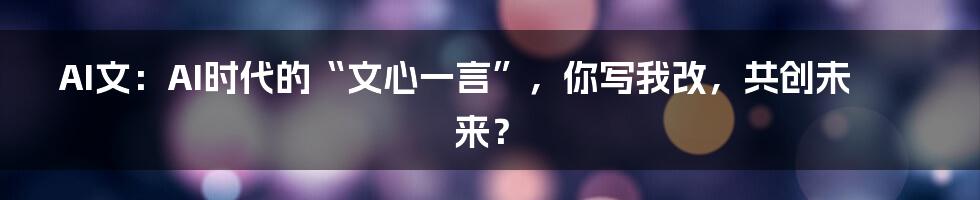 AI文:AI时代的“文心一言”,你写我改,共创未来?