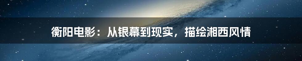 衡阳电影:从银幕到现实,描绘湘西风情