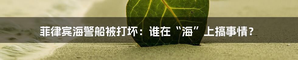 菲律宾海警船被打坏:谁在“海”上搞事情?
