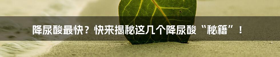 降尿酸最快？快来揭秘这几个降尿酸“秘籍”！