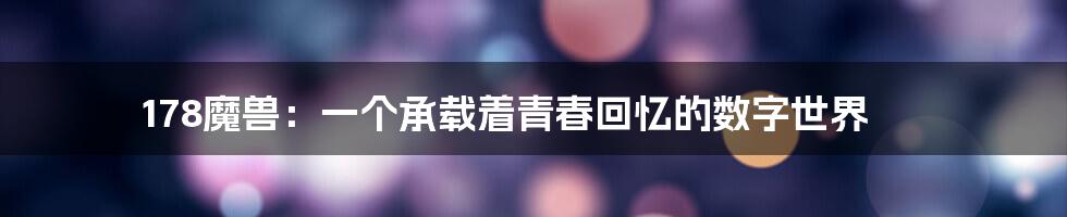 178魔兽:一个承载着青春回忆的数字世界