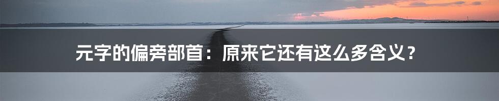元字的偏旁部首:原来它还有这么多含义?