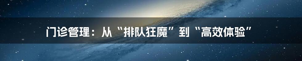 门诊管理:从“排队狂魔”到“高效体验”