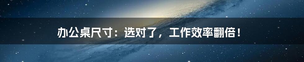 办公桌尺寸:选对了,工作效率翻倍!