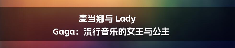 麦当娜与 Lady Gaga：流行音乐的女王与公主