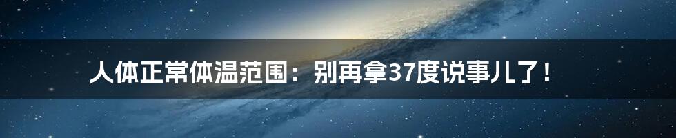 人体正常体温范围:别再拿37度说事儿了!