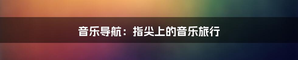 音乐导航：指尖上的音乐旅行