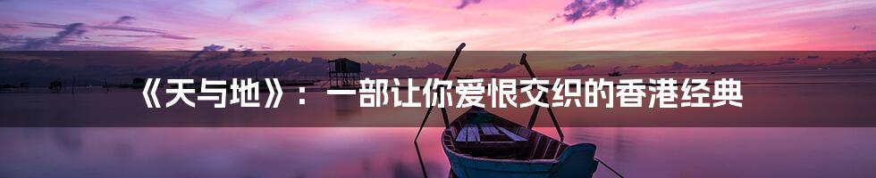 《天与地》:一部让你爱恨交织的香港经典