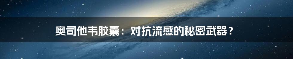 奥司他韦胶囊:对抗流感的秘密武器?