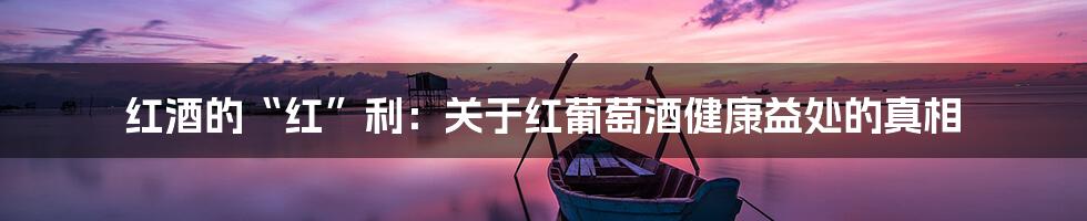 红酒的“红”利:关于红葡萄酒健康益处的真相