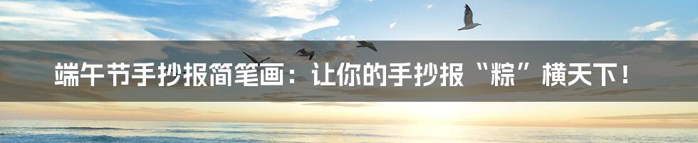 端午节手抄报简笔画：让你的手抄报“粽”横天下！