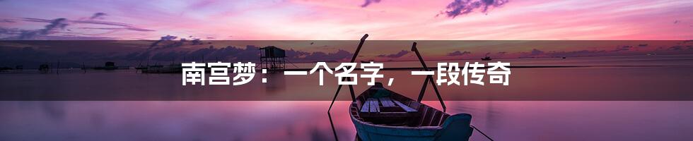 南宫梦:一个名字,一段传奇