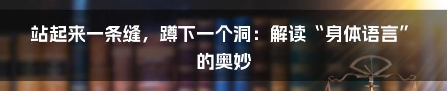 站起来一条缝,蹲下一个洞:解读“身体语言”的奥妙