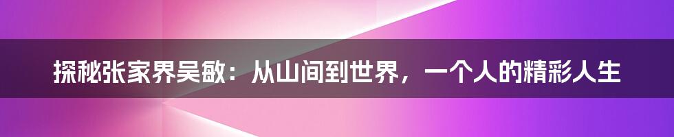 探秘张家界吴敏:从山间到世界,一个人的精彩人生