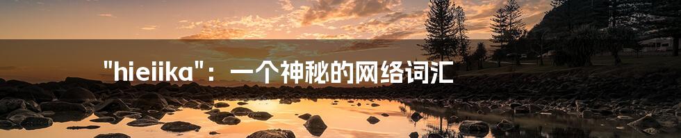 "hieiika":一个神秘的网络词汇