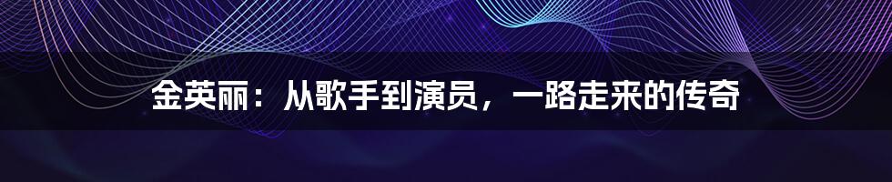 金英丽:从歌手到演员,一路走来的传奇
