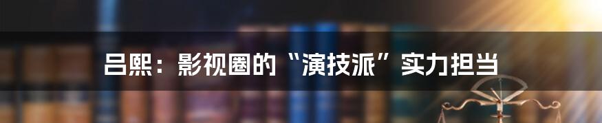 吕熙:影视圈的“演技派”实力担当