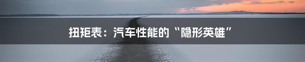 扭矩表:汽车性能的“隐形英雄”