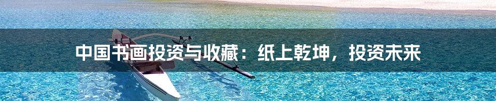中国书画投资与收藏:纸上乾坤,投资未来