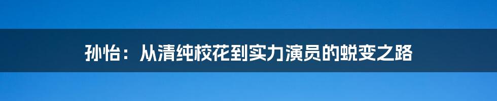 孙怡：从清纯校花到实力演员的蜕变之路