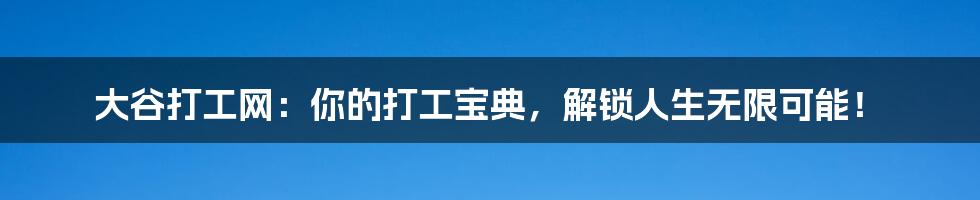 大谷打工网:你的打工宝典,解锁人生无限可能!