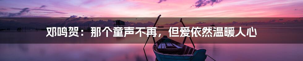 邓鸣贺:那个童声不再,但爱依然温暖人心