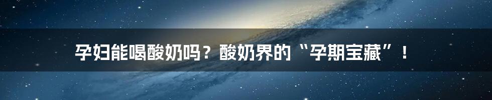 孕妇能喝酸奶吗?酸奶界的“孕期宝藏”!