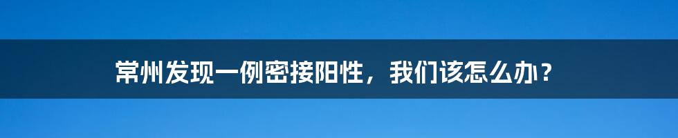 常州发现一例密接阳性,我们该怎么办?