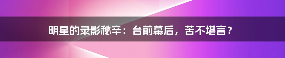 明星的录影秘辛:台前幕后,苦不堪言?