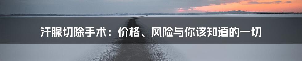 汗腺切除手术：价格、风险与你该知道的一切