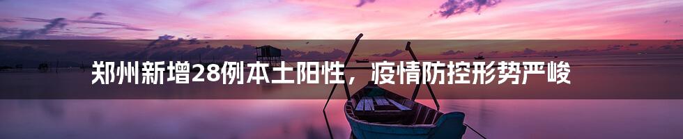 郑州新增28例本土阳性,疫情防控形势严峻