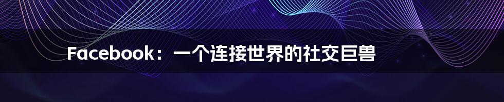 Facebook:一个连接世界的社交巨兽