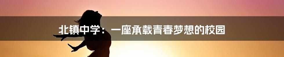北镇中学:一座承载青春梦想的校园