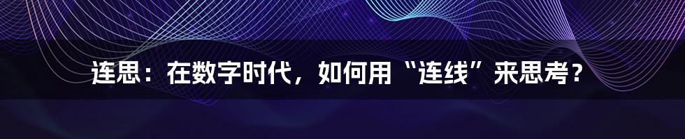 连思:在数字时代,如何用“连线”来思考?