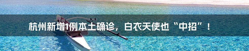 杭州新增1例本土确诊,白衣天使也“中招”!