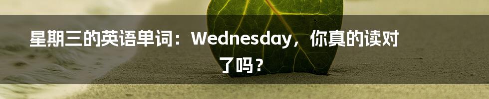 星期三的英语单词：Wednesday，你真的读对了吗？