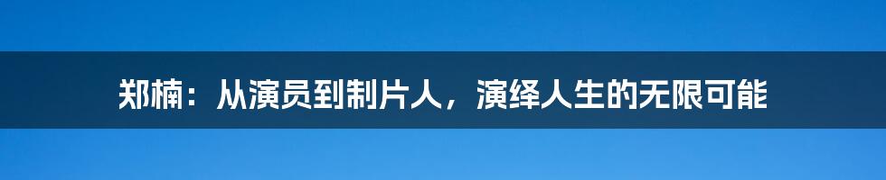 郑楠:从演员到制片人,演绎人生的无限可能