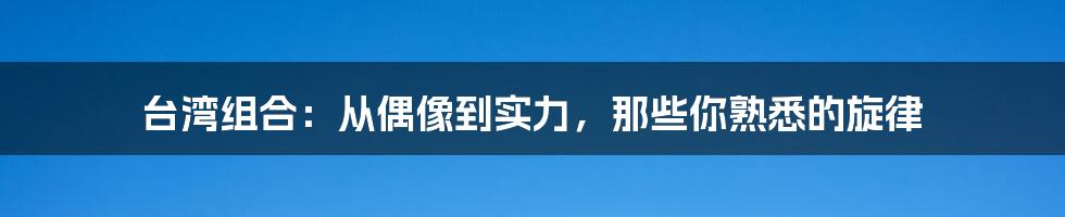 台湾组合:从偶像到实力,那些你熟悉的旋律